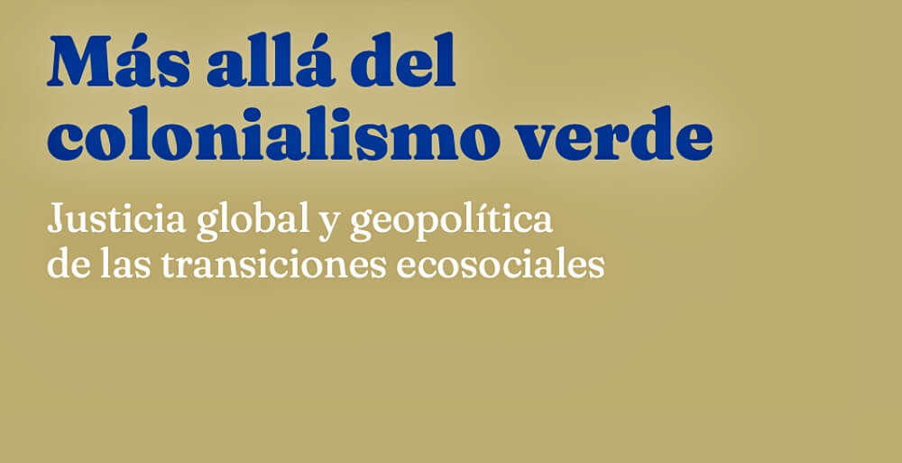 Más allá del colonialismo verde: Justicia global y geopolítica de las transiciones ecosociales [Libro]